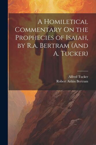 A Homiletical Commentary On The Prophecies Of Isaiah, By R.A. Bertram (And A. Tucker)