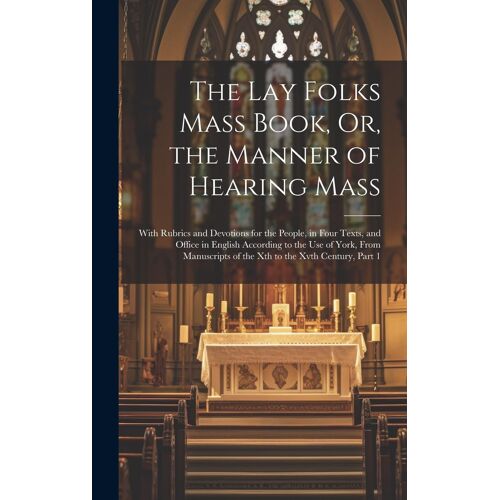 The Lay Folks Mass Book, Or, The Manner Of Hearing Mass: With Rubrics And Devotions For The People, In Four Texts, And Office In English According To
