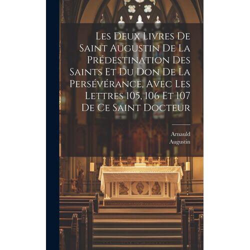 Les Deux Livres De Saint Augustin De La Prédestination Des Saints Et Du Don De La Persévérance, Avec Les Lettres 105, 106 Et 107 De Ce Saint Docteur