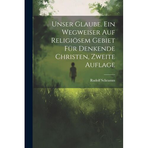 Unser Glaube. Ein Wegweiser Auf Religiã¶Sem Gebiet Fã¿R Denkende Christen, Zweite Auflage