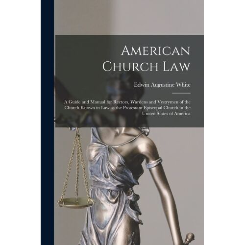 American Church Law: A Guide And Manual For Rectors, Wardens And Vestrymen Of The Church Known In Law As The Protestant Episcopal Church In