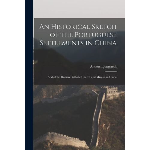 An Historical Sketch Of The Portuguese Settlements In China: And Of The Roman Catholic Church And Mission In China