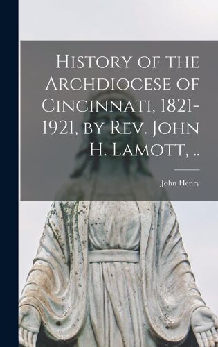 History Of The Archdiocese Of Cincinnati, 1821-1921, By Rev. John H. Lamott, ..