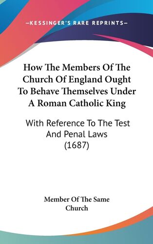 How The Members Of The Church Of England Ought To Behave Themselves Under A Roman Catholic King: With Reference To The Test And Penal Laws (1687)