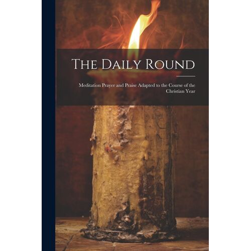 The Daily Round: Meditation Prayer And Praise Adapted To The Course Of The Christian Year