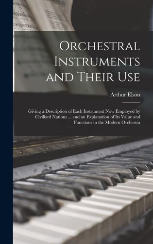 Orchestral Instruments And Their Use: Giving A Description Of Each Instrument Now Employed By Civilised Nations ... And An Explanation Of Its Value An
