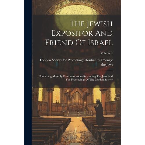 The Jewish Expositor And Friend Of Israel: Containing Monthly Communications Respecting The Jews And The Proceedings Of The London Society; Volume 4