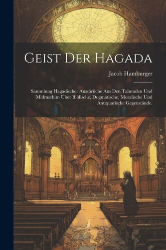Geist Der Hagada: Sammlung Hagadischer Aussprã¿Che Aus Den Talmuden Und Midraschim Ã¿Ber Biblische, Dogmatische, Moralische Und Antiquarische Gegenstã¿Nde.