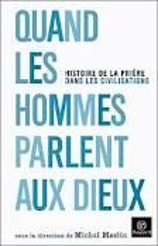 Quand Les Hommes Parlent Aux Dieux - Histoire De La Prière Dans Les Civilisations