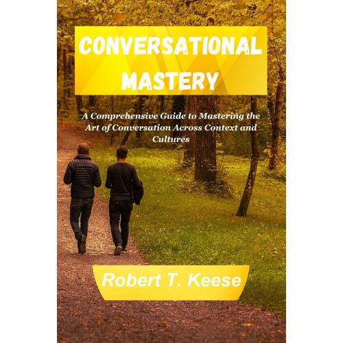 Conversational Mastery: A Comprehensive Guide To Mastering The Art Of Conversation Across Context And Cultures