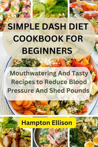 Simple Dash Diet Cookbook For Beginners: Mouthwatering And Tasty Recipes To Reduce Blood Pressure And Shed Pounds