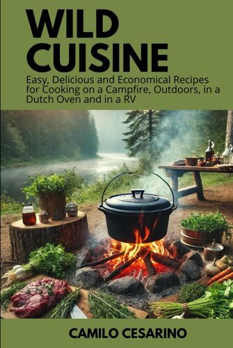 Wild Cuisine: Easy, Delicious And Economical Recipes For Cooking On A Campfire, Outdoors, In A Dutch Oven And In A Rv (Raw And Unfiltered)