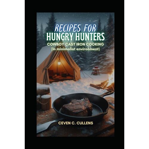 Recipes For Hungry Hunters: Cowboy Cast Iron Cooking (In A Minimalist Environment)