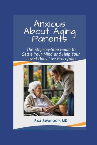 Anxious About Aging Parents: The Step-By-Step Guide To Settle Your Mind And Help Your Loved Ones Live Gracefully