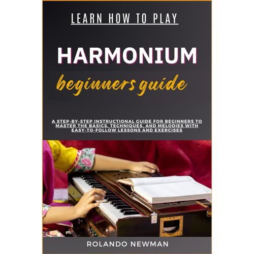 Learn How To Play Harmonium Beginners Guide: A Step-By-Step Instructional Guide For Beginners To Master The Basics, Techniques, And Melodies With Easy-To-Follow Lessons And Exercises