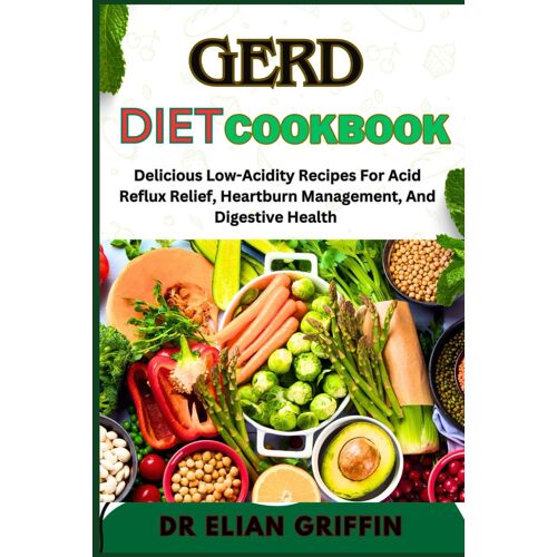 Gerd Diet Cookbook: Delicious Low-Acidity Recipes For Acid Reflux Relief, Heartburn Management, And Digestive Health
