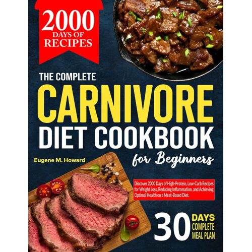 The Complete Carnivore Diet Cookbook For Beginners: Discover 2000 Days Of High-Protein, Low-Carb Recipes For Weight Loss, Reducing Inflammation, And Achieving Optimal Health On A Meat-Based Diet