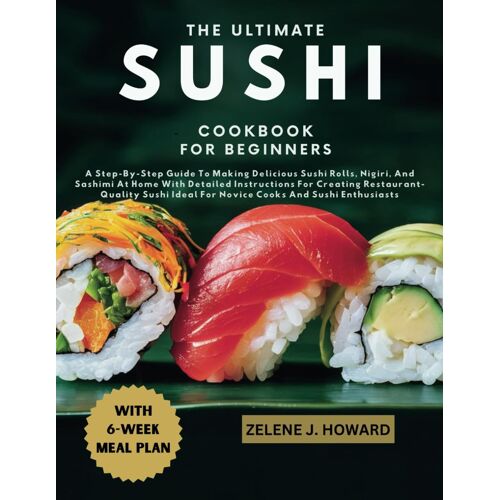 The Ultimate Sushi Cookbook For Beginners: A Step-By-Step Guide To Making Delicious Sushi Rolls, Nigiri, And Sashimi At Home With Detailed ... Ideal For Novice Cooks And Sushi Enthusiasts