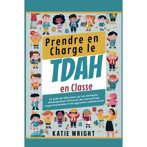 Prendre En Charge Le Tdah En Classe: Le Guide De L'éducateur Sur Les Stratégies D'enseignement Efficaces, Les Interventions Comportementales Et Les Approches Collaboratives
