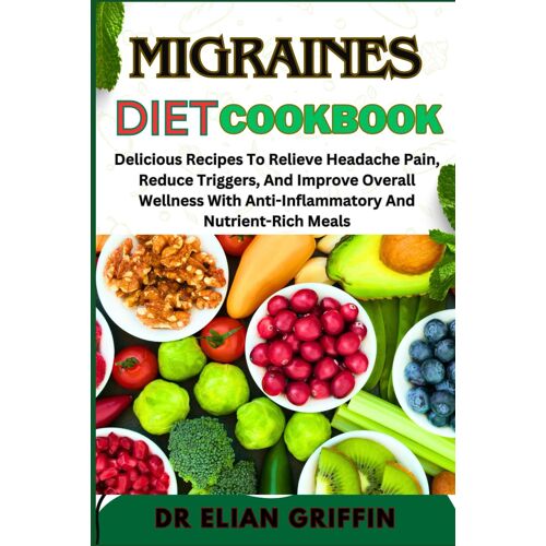Migraines Diet Cookbook: Delicious Recipes To Relieve Headache Pain, Reduce Triggers, And Improve Overall Wellness With Anti-Inflammatory And Nutrient-Rich Meals