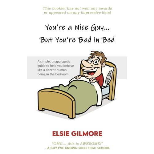 You're A Nice Guy, But You're Bad In Bed: A Simple, Unapologetic Guide To Help You Behave Like A Decent Human Being In The Bedroom.