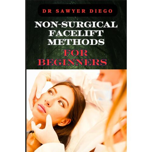 Non-Surgical Facelift Methods For Beginners: Effective Techniques For Wrinkle Reduction, Skin Tightening, And Youthful Radiance Without Surgery