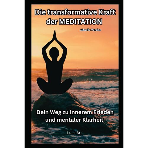 Die Transformative Kraft Der Meditation - Aktuelle Version: Dein Weg Zu Innerem Frieden Und Mentaler Klarheit