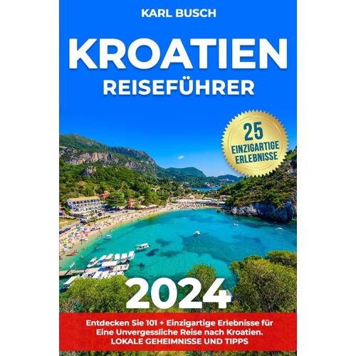 Kroatien Reiseführer: Entdecken Sie 101 + Einzigartige Erlebnisse Für Eine Unvergessliche Reise Nach Kroatien | Lokale Geheimnisse Und Tipps