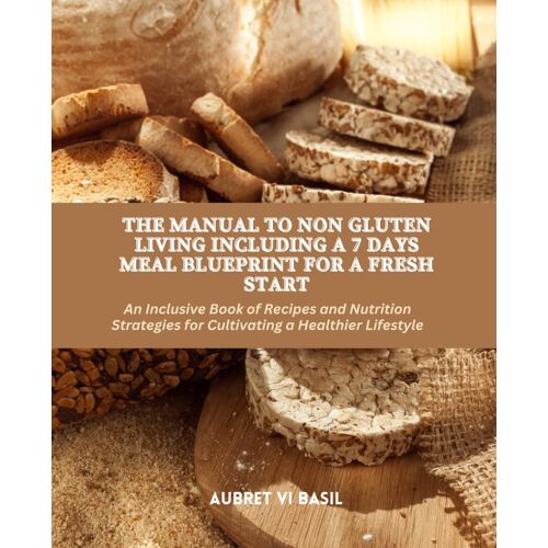 The Manual To Non Gluten Living Including A 7 Days Meal Blueprint For A Fresh Start: An Inclusive Book Of Recipes And Nutrition Strategies For Cultivating A Healthier Lifestyle