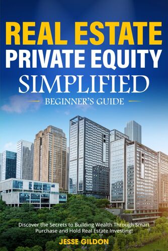 Real Estate Private Equity Simplified Beginners Guide: Discover The Secrets To Building Wealth Through Smart Purchase And Hold Real Estate Investing!