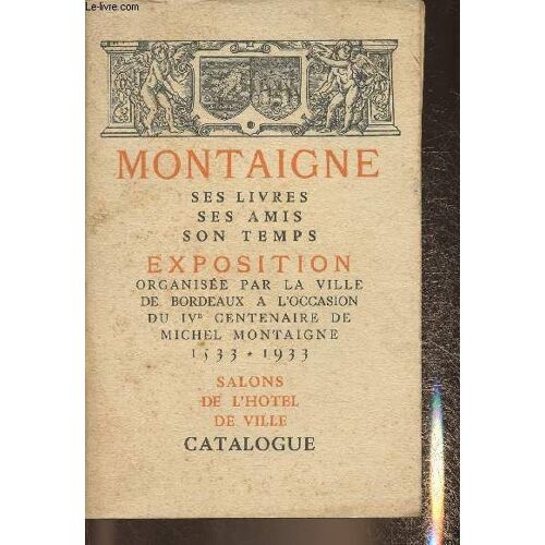 Montaigne, Ses Ivres, Ses Amis, Son Temps- Exposition Organisée Par La Ville De Bordeaux À L Occasion Du Iv Centenaire De Michel Montaigne(1533-1933)- Catalogue