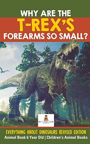 Why Are The T-Rex's Forearms So Small? Everything About Dinosaurs Revised Edition - Animal Book 6 Year Old Children's Animal Books