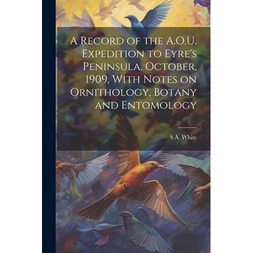 A Record Of The A.O.U. Expedition To Eyre's Peninsula, October, 1909, With Notes On Ornithology, Botany And Entomology