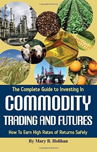 Complete Guide To Investing In Commodity Trading And Futures: How To Earn High Rates Of Returns Safely