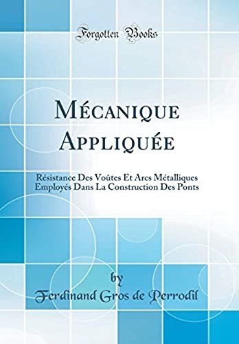 Mécanique Appliquée: Résistance Des Voûtes Et Arcs Métalliques Employés Dans La Construction Des Ponts (Classic Reprint)