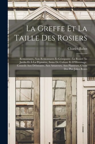 La Greffe Et La Taille Des Rosiers: Remontants, Non Remontants Et Grimpants: Le Rosier Au Jardin Et À La Pépinière, Soins De Culture Et D'hivernage, C