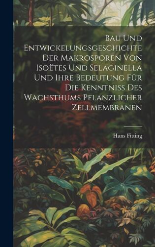Bau Und Entwickelungsgeschichte Der Makrosporen Von Isoëtes Und Selaginella Und Ihre Bedeutung Für Die Kenntniss Des Wachsthums Pflanzlicher Zellmembranen