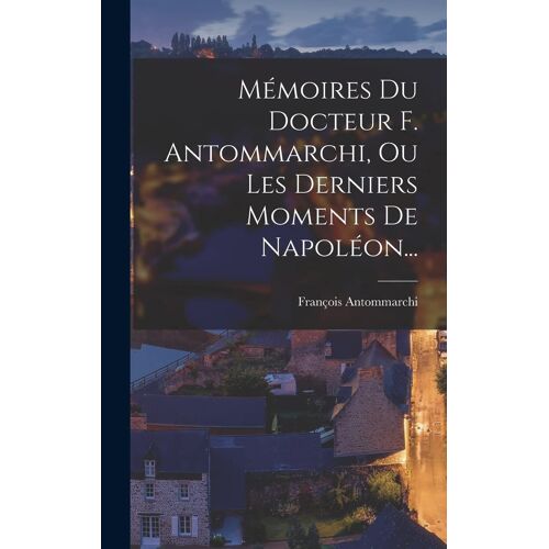 Mémoires Du Docteur F. Antommarchi, Ou Les Derniers Moments De Napoléon...