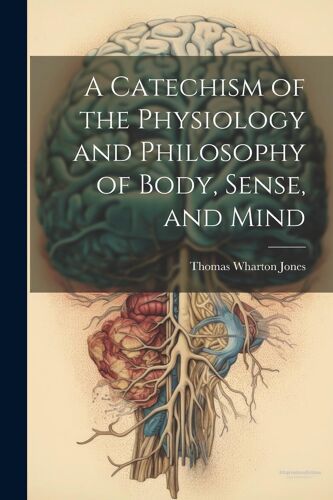A Catechism Of The Physiology And Philosophy Of Body, Sense, And Mind