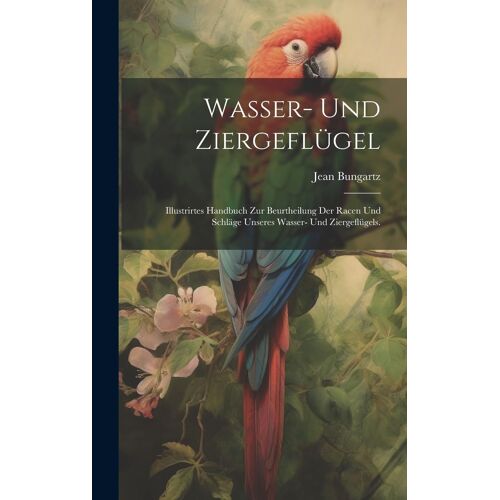 Wasser- Und Ziergeflügel: Illustrirtes Handbuch Zur Beurtheilung Der Racen Und Schläge Unseres Wasser- Und Ziergeflügels.