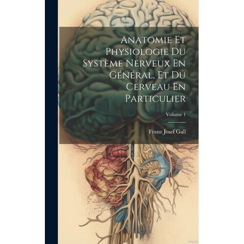 Anatomie Et Physiologie Du Système Nerveux En Général, Et Du Cerveau En Particulier; Volume 1