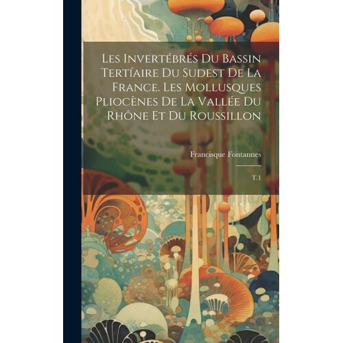 Les Invertébrés Du Bassin Tertíaire Du Sudest De La France. Les Mollusques Pliocènes De La Vallée Du Rhône Et Du Roussillon: T.1