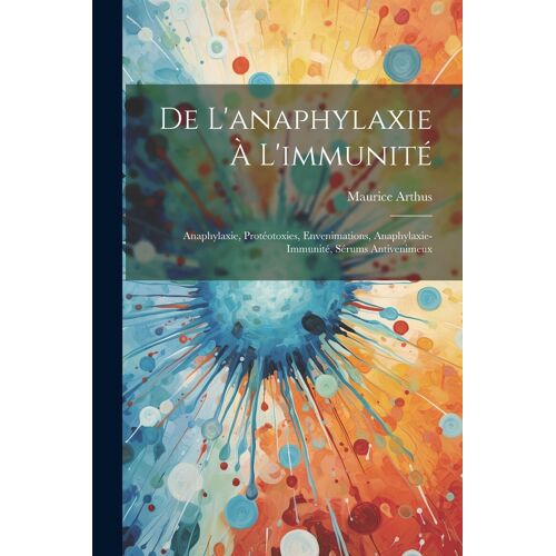 De L'anaphylaxie À L'immunité: Anaphylaxie, Protéotoxies, Envenimations, Anaphylaxie-Immunité, Sérums Antivenimeux