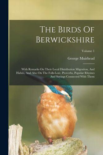The Birds Of Berwickshire: With Remarks On Their Local Distribution Migration, And Habits, And Also On The Folk-Lore, Proverbs, Popular Rhymes An