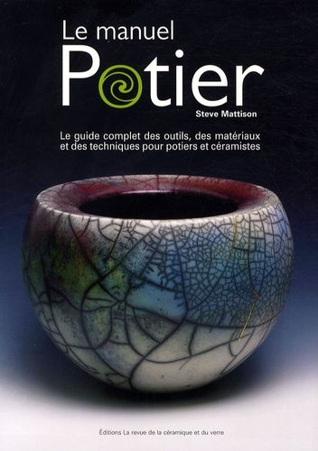 Le Manuel Potier - Le Guide Complet Des Outils, Des Matériaux Et Des Techniques Pour Potiers Et Céramistes