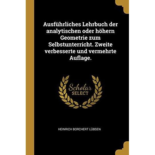 Ausführliches Lehrbuch Der Analytischen Oder Höhern Geometrie Zum Selbstunterricht. Zweite Verbesserte Und Vermehrte Auflage.