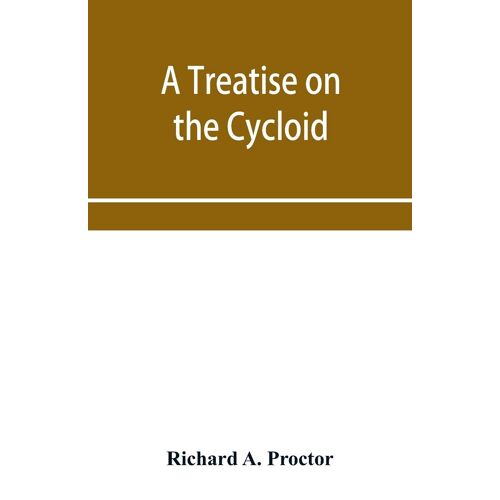 A Treatise On The Cycloid And All Forms Of Cycloidal Curves And On The Use Of Such Curves In Dealing With The Motions Of Planets, Comets, &c. And Of Matter Projected From The Sun