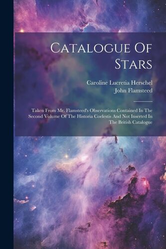 Catalogue Of Stars: Taken From Mr. Flamsteed's Observations Contained In The Second Volume Of The Historia Coelestis And Not Inserted In T