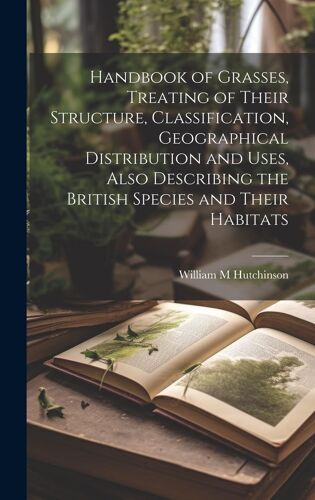 Handbook Of Grasses, Treating Of Their Structure, Classification, Geographical Distribution And Uses, Also Describing The British Species And Their Habitats