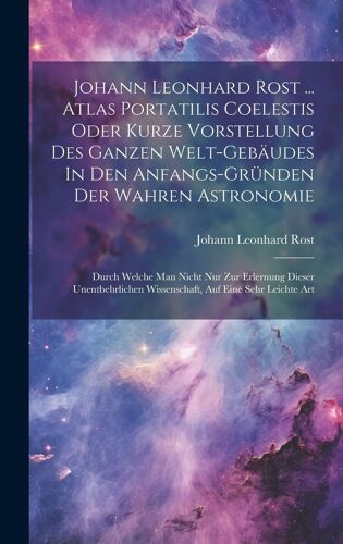 Johann Leonhard Rost ... Atlas Portatilis Coelestis Oder Kurze Vorstellung Des Ganzen Welt-Gebäudes In Den Anfangs-Gründen Der Wahren Astronomie: Durc
